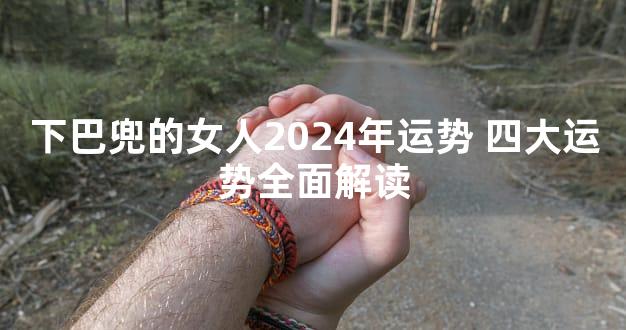 下巴兜的女人2024年运势 四大运势全面解读